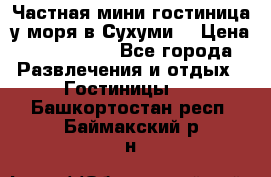 Частная мини гостиница у моря в Сухуми  › Цена ­ 400-800. - Все города Развлечения и отдых » Гостиницы   . Башкортостан респ.,Баймакский р-н